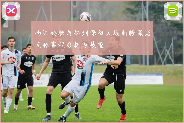 西汉姆联与热刺保级大战前瞻最后五轮赛程分析与展望