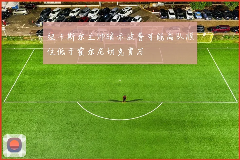 纽卡斯尔主帅暗示波普可能离队顺位低于霍尔尼切克贾万